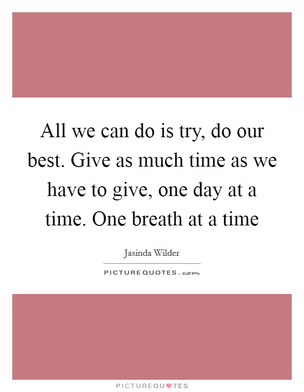 All we can do is try, do our best. Give as much time as we have to give, one day at a time. One breath at a time Picture Quote #1