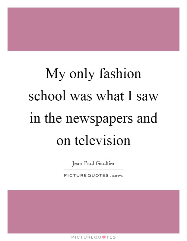 My only fashion school was what I saw in the newspapers and on television Picture Quote #1