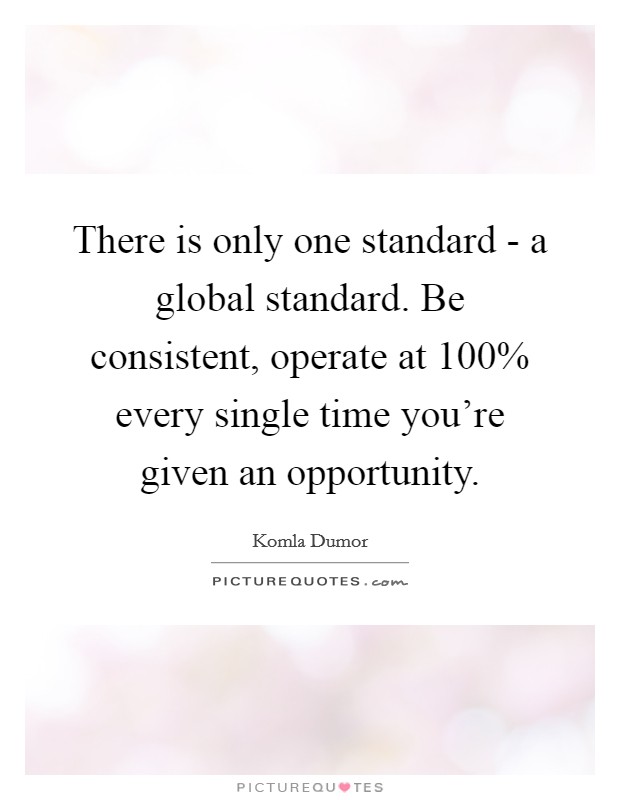 There is only one standard - a global standard. Be consistent, operate at 100% every single time you’re given an opportunity Picture Quote #1