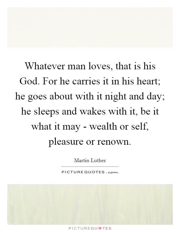 Whatever man loves, that is his God. For he carries it in his heart; he goes about with it night and day; he sleeps and wakes with it, be it what it may - wealth or self, pleasure or renown Picture Quote #1