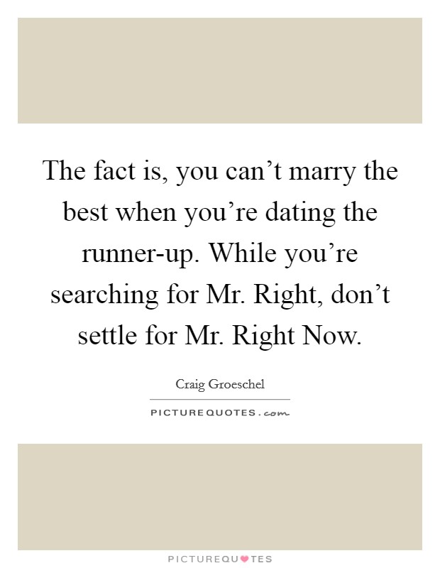 The fact is, you can’t marry the best when you’re dating the runner-up. While you’re searching for Mr. Right, don’t settle for Mr. Right Now Picture Quote #1