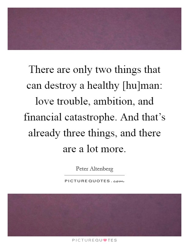 There are only two things that can destroy a healthy [hu]man: love trouble, ambition, and financial catastrophe. And that's already three things, and there are a lot more Picture Quote #1