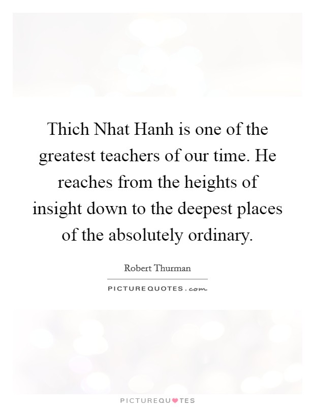 Thich Nhat Hanh is one of the greatest teachers of our time. He reaches from the heights of insight down to the deepest places of the absolutely ordinary Picture Quote #1