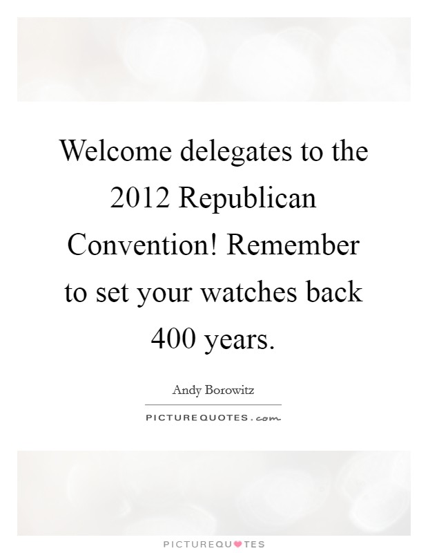 Welcome delegates to the 2012 Republican Convention! Remember to set your watches back 400 years Picture Quote #1
