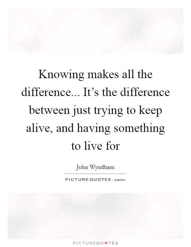 Knowing makes all the difference... It’s the difference between just trying to keep alive, and having something to live for Picture Quote #1