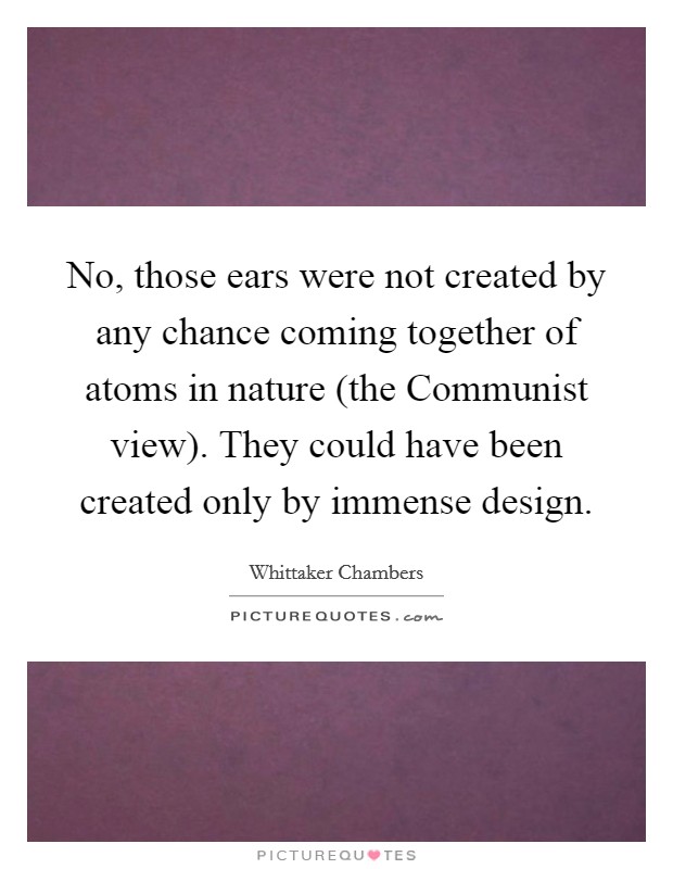 No, those ears were not created by any chance coming together of atoms in nature (the Communist view). They could have been created only by immense design Picture Quote #1
