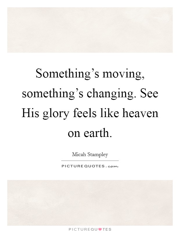 Something’s moving, something’s changing. See His glory feels like heaven on earth Picture Quote #1