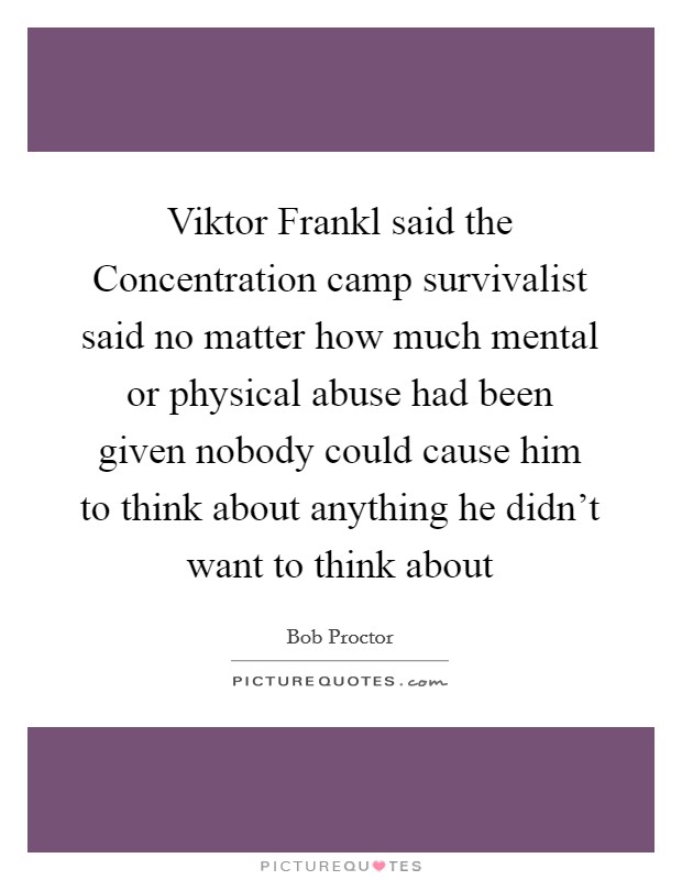 Viktor Frankl said the Concentration camp survivalist said no matter how much mental or physical abuse had been given nobody could cause him to think about anything he didn’t want to think about Picture Quote #1