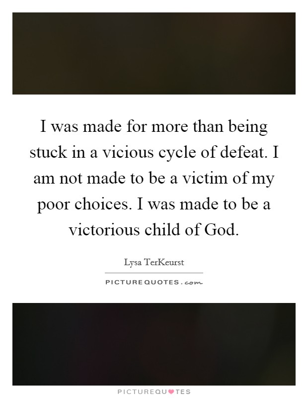 I was made for more than being stuck in a vicious cycle of defeat. I am not made to be a victim of my poor choices. I was made to be a victorious child of God Picture Quote #1