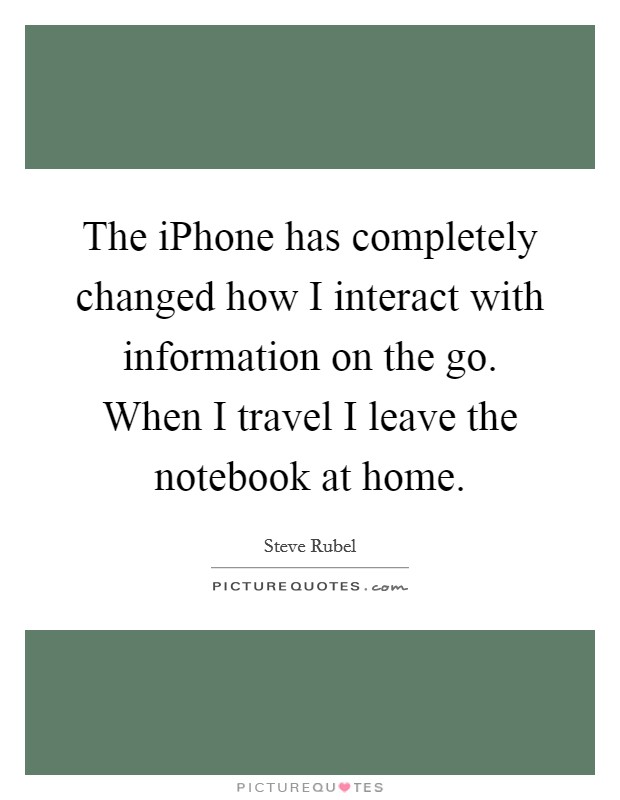 The iPhone has completely changed how I interact with information on the go. When I travel I leave the notebook at home Picture Quote #1
