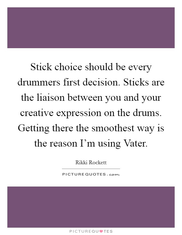 Stick choice should be every drummers first decision. Sticks are the liaison between you and your creative expression on the drums. Getting there the smoothest way is the reason I’m using Vater Picture Quote #1