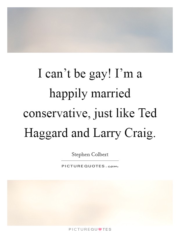 I can’t be gay! I’m a happily married conservative, just like Ted Haggard and Larry Craig Picture Quote #1