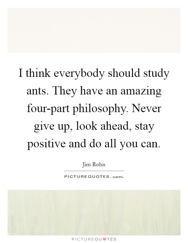 I think everybody should study ants. They have an amazing four-part philosophy. Never give up, look ahead, stay positive and do all you can Picture Quote #1