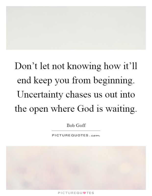 Don’t let not knowing how it’ll end keep you from beginning. Uncertainty chases us out into the open where God is waiting Picture Quote #1