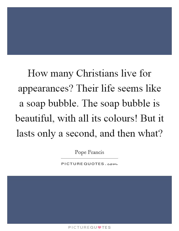 How many Christians live for appearances? Their life seems like a soap bubble. The soap bubble is beautiful, with all its colours! But it lasts only a second, and then what? Picture Quote #1