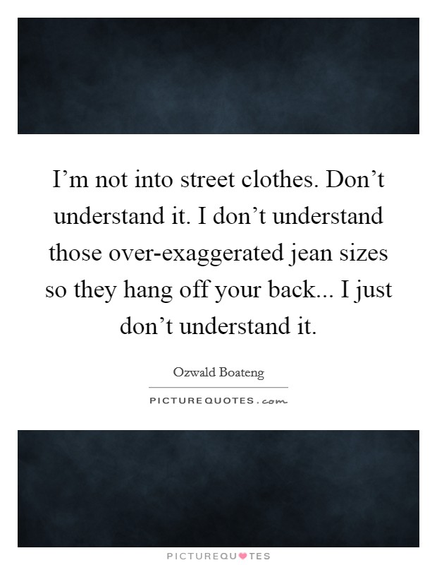 I’m not into street clothes. Don’t understand it. I don’t understand those over-exaggerated jean sizes so they hang off your back... I just don’t understand it Picture Quote #1