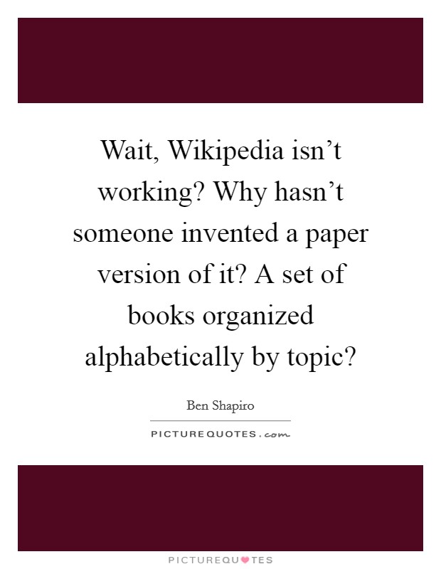 Wait, Wikipedia isn’t working? Why hasn’t someone invented a paper version of it? A set of books organized alphabetically by topic? Picture Quote #1
