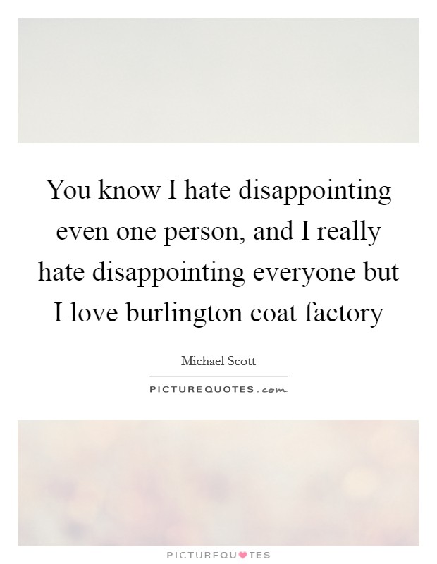You know I hate disappointing even one person, and I really hate disappointing everyone but I love burlington coat factory Picture Quote #1