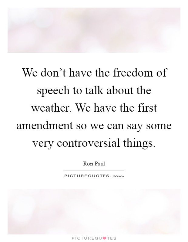 We don’t have the freedom of speech to talk about the weather. We have the first amendment so we can say some very controversial things Picture Quote #1