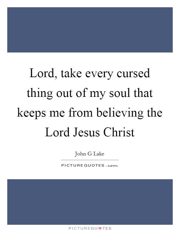 Lord, take every cursed thing out of my soul that keeps me from believing the Lord Jesus Christ Picture Quote #1