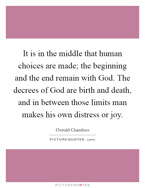 It is in the middle that human choices are made; the beginning and the end remain with God. The decrees of God are birth and death, and in between those limits man makes his own distress or joy Picture Quote #1