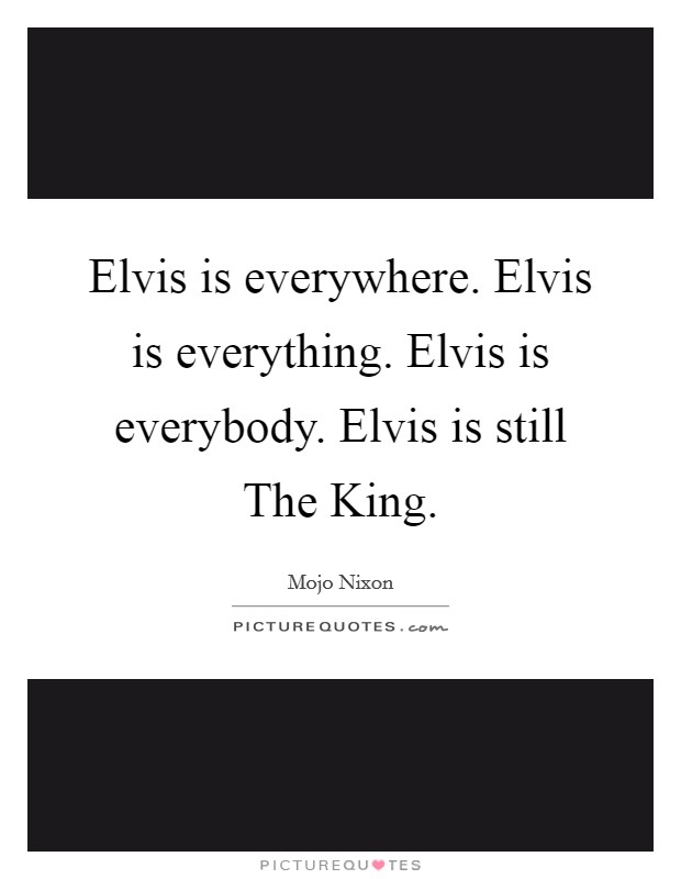 Elvis is everywhere. Elvis is everything. Elvis is everybody. Elvis is still The King Picture Quote #1