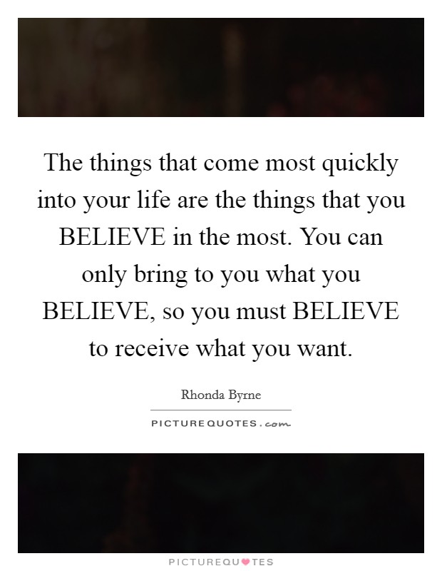 The things that come most quickly into your life are the things that you BELIEVE in the most. You can only bring to you what you BELIEVE, so you must BELIEVE to receive what you want Picture Quote #1
