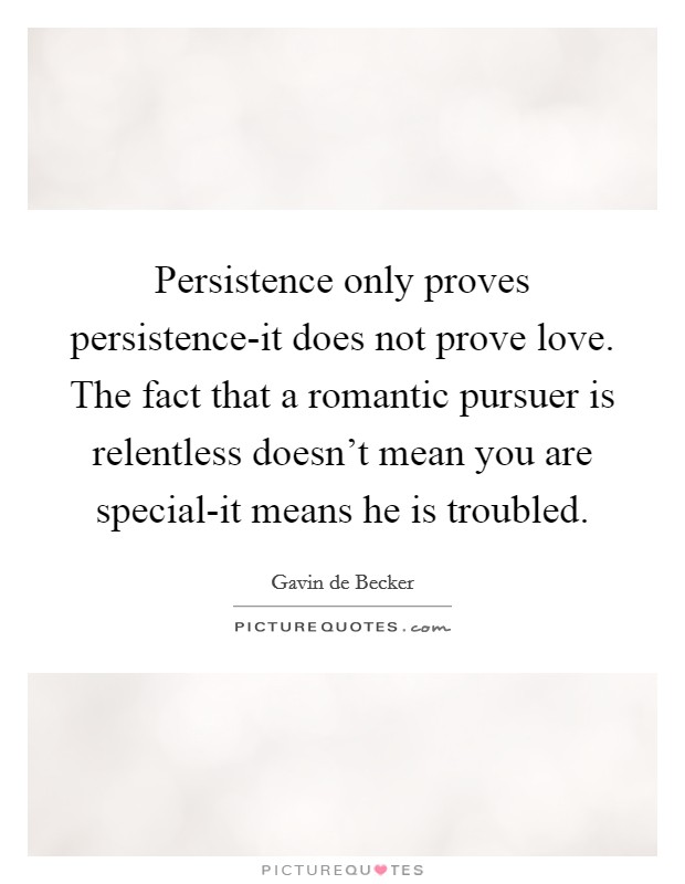 Persistence only proves persistence-it does not prove love. The fact that a romantic pursuer is relentless doesn't mean you are special-it means he is troubled Picture Quote #1