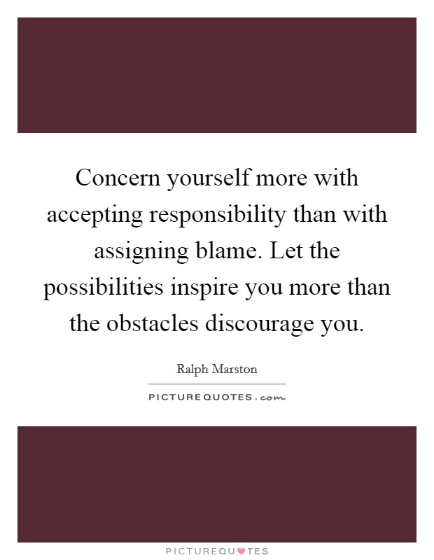 Concern yourself more with accepting responsibility than with assigning blame. Let the possibilities inspire you more than the obstacles discourage you Picture Quote #1
