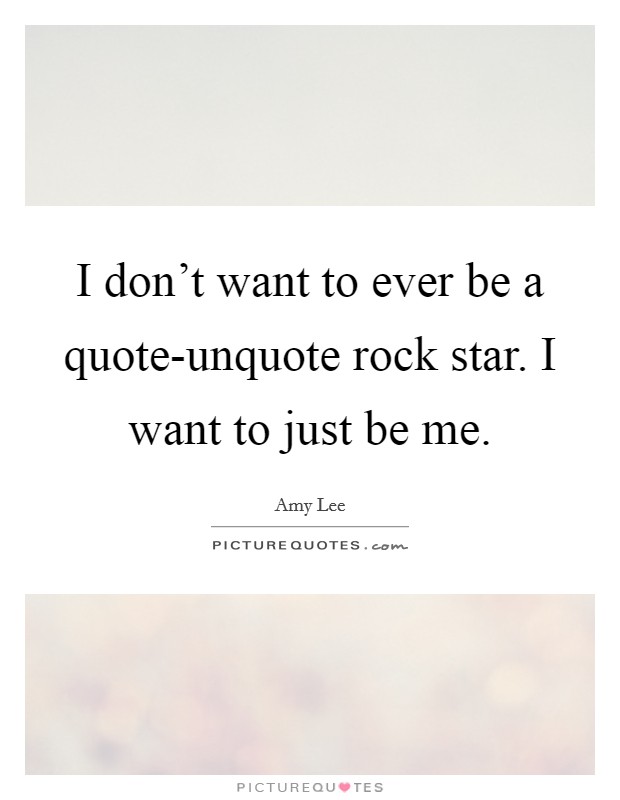 I don’t want to ever be a quote-unquote rock star. I want to just be me Picture Quote #1