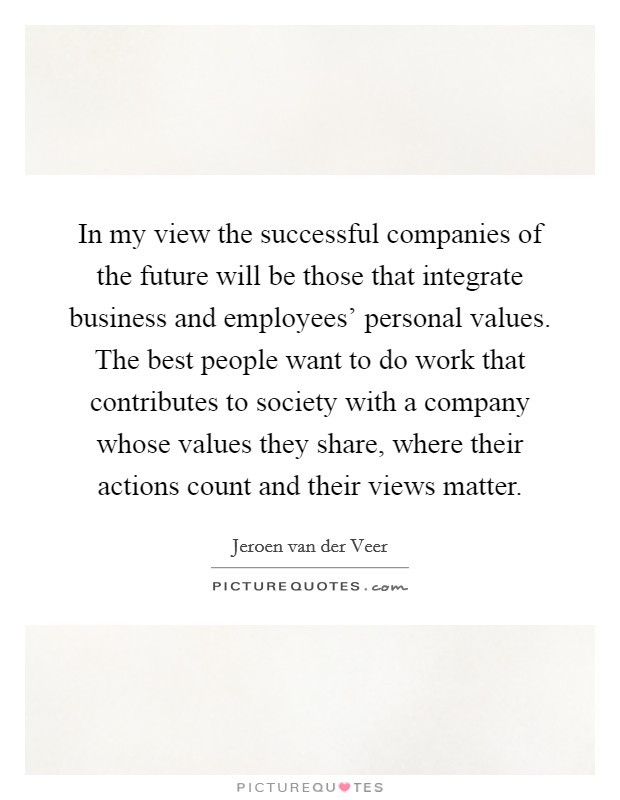 In my view the successful companies of the future will be those that integrate business and employees’ personal values. The best people want to do work that contributes to society with a company whose values they share, where their actions count and their views matter Picture Quote #1