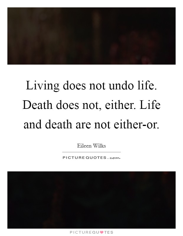 Living does not undo life. Death does not, either. Life and death are not either-or Picture Quote #1