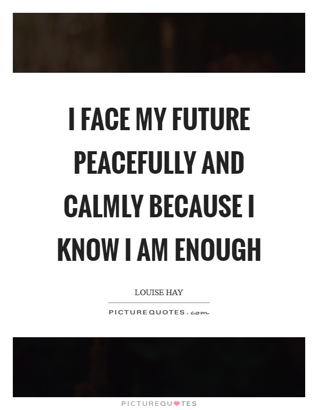 I face my future peacefully and calmly because I know I am enough Picture Quote #1