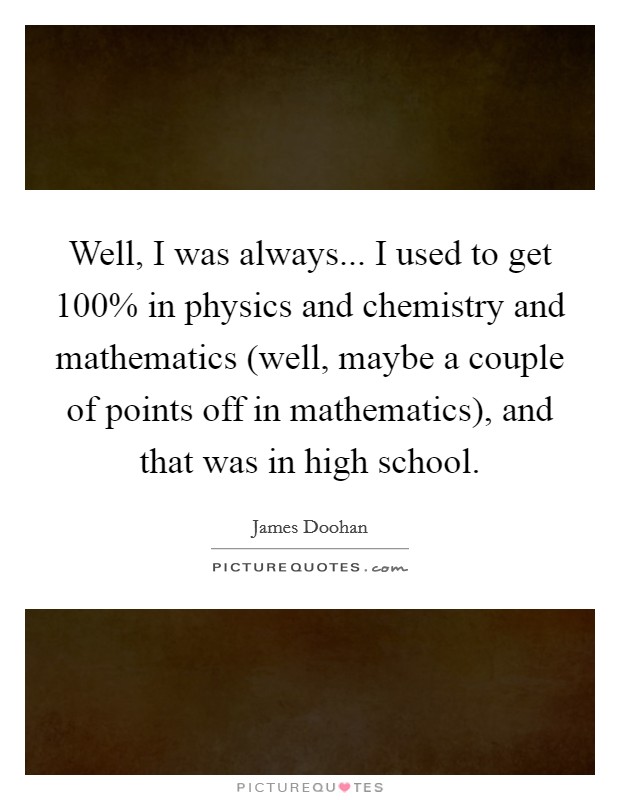 Well, I was always... I used to get 100% in physics and chemistry and mathematics (well, maybe a couple of points off in mathematics), and that was in high school Picture Quote #1