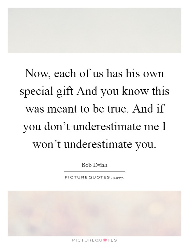 Now, each of us has his own special gift And you know this was meant to be true. And if you don’t underestimate me I won’t underestimate you Picture Quote #1