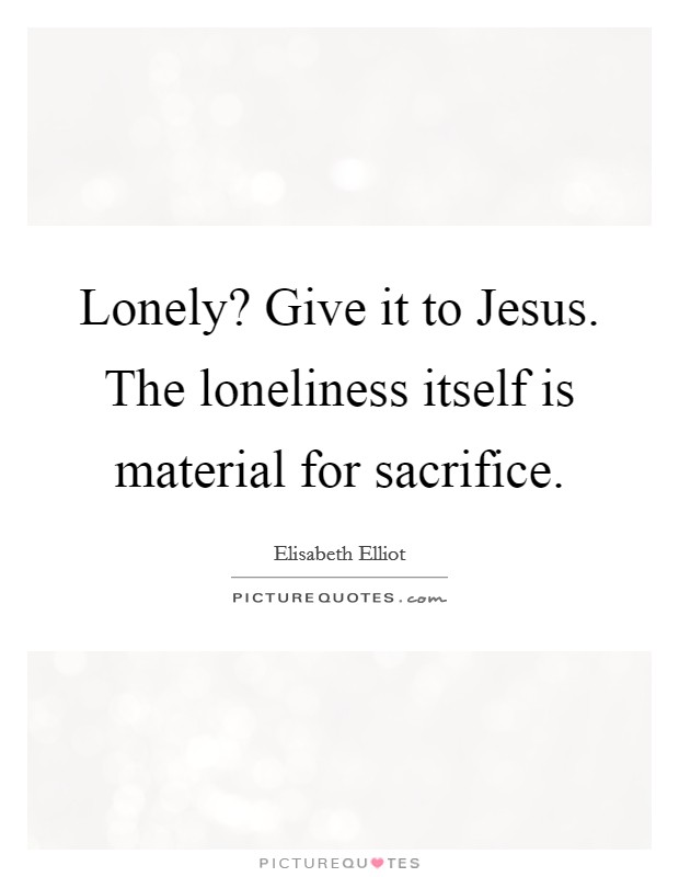 Lonely? Give it to Jesus. The loneliness itself is material for sacrifice Picture Quote #1