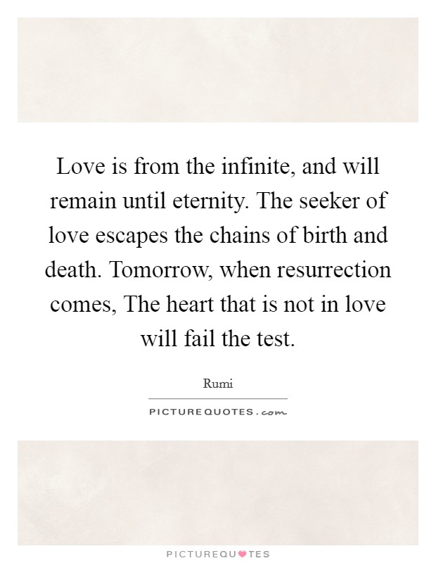 Love is from the infinite, and will remain until eternity. The seeker of love escapes the chains of birth and death. Tomorrow, when resurrection comes, The heart that is not in love will fail the test Picture Quote #1