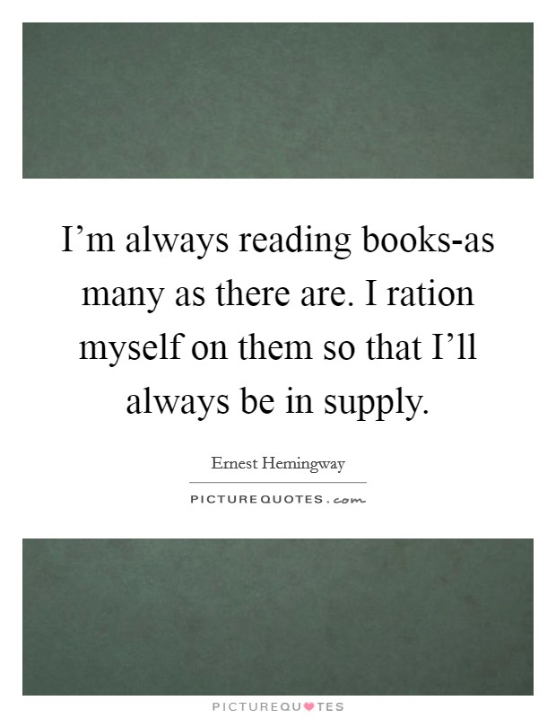 I’m always reading books-as many as there are. I ration myself on them so that I’ll always be in supply Picture Quote #1