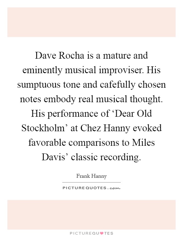 Dave Rocha is a mature and eminently musical improviser. His sumptuous tone and cafefully chosen notes embody real musical thought. His performance of ‘Dear Old Stockholm’ at Chez Hanny evoked favorable comparisons to Miles Davis’ classic recording Picture Quote #1