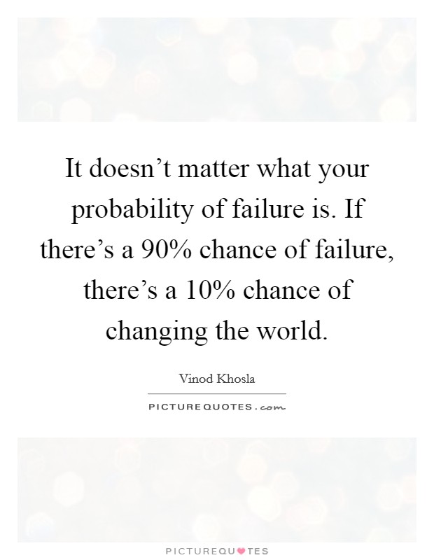It doesn’t matter what your probability of failure is. If there’s a 90% chance of failure, there’s a 10% chance of changing the world Picture Quote #1