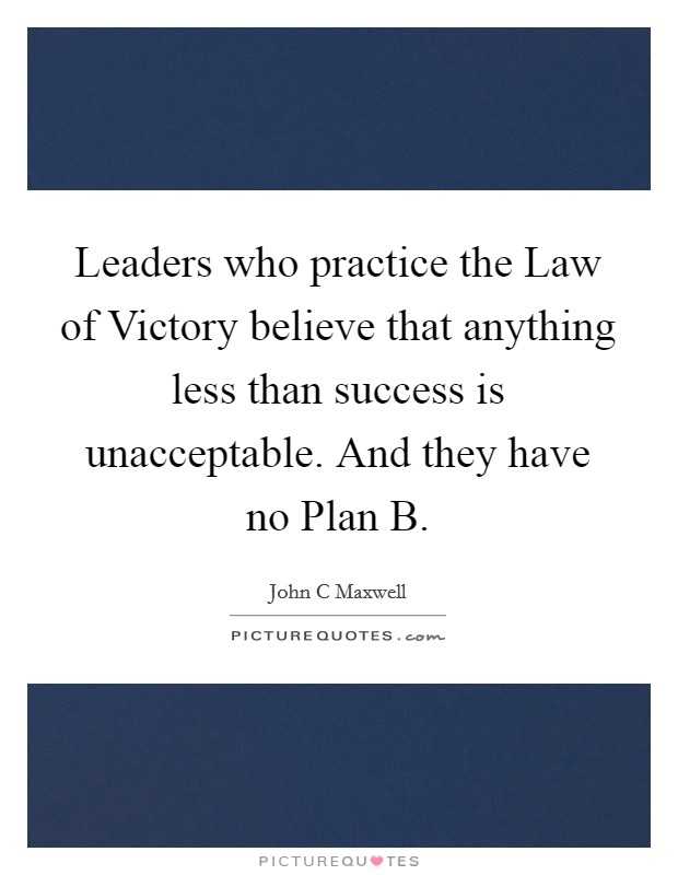 Leaders who practice the Law of Victory believe that anything less than success is unacceptable. And they have no Plan B Picture Quote #1