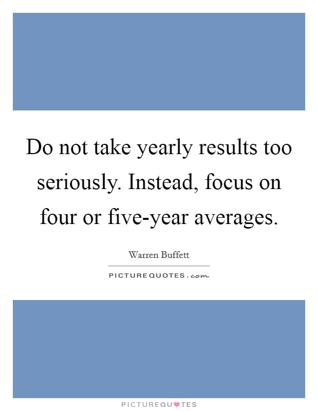 Do not take yearly results too seriously. Instead, focus on four or five-year averages Picture Quote #1
