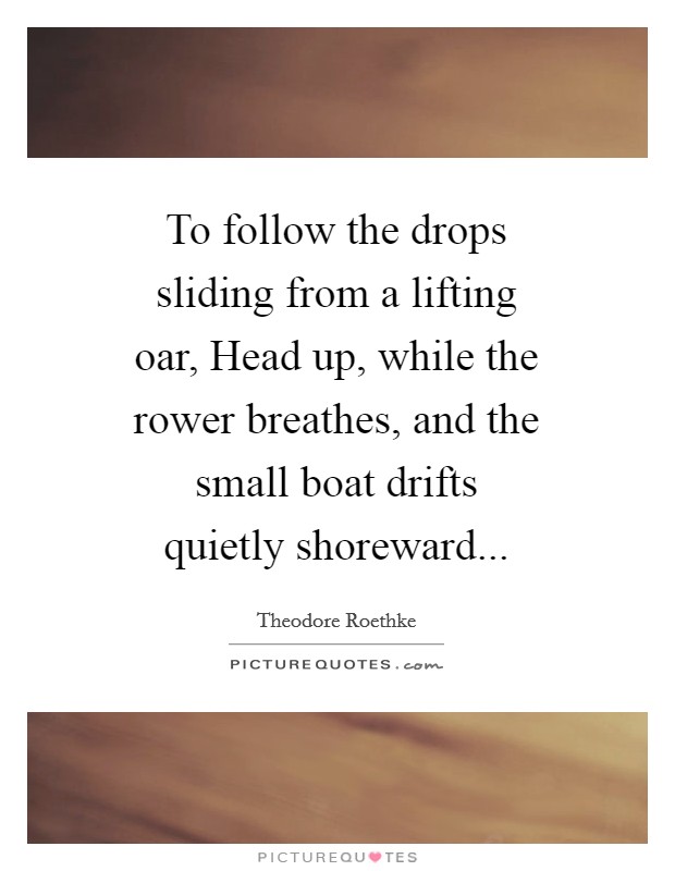 To follow the drops sliding from a lifting oar, Head up, while the rower breathes, and the small boat drifts quietly shoreward Picture Quote #1