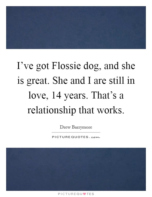 I’ve got Flossie dog, and she is great. She and I are still in love, 14 years. That’s a relationship that works Picture Quote #1
