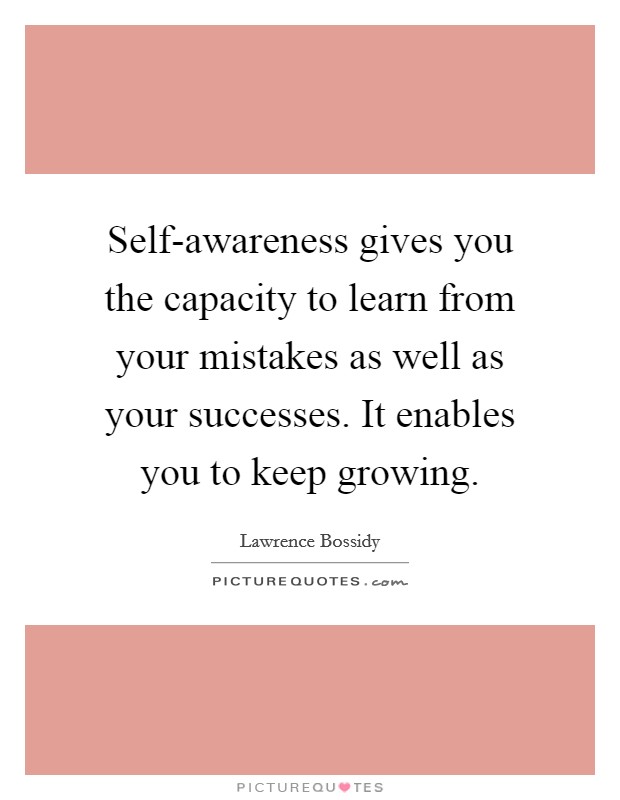 Self-awareness gives you the capacity to learn from your mistakes as well as your successes. It enables you to keep growing Picture Quote #1