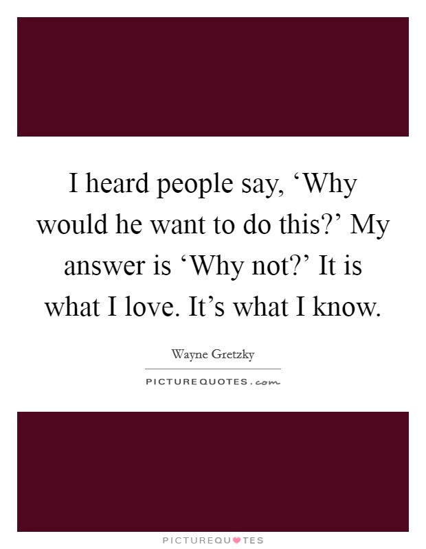 I heard people say, ‘Why would he want to do this?’ My answer is ‘Why not?’ It is what I love. It’s what I know Picture Quote #1