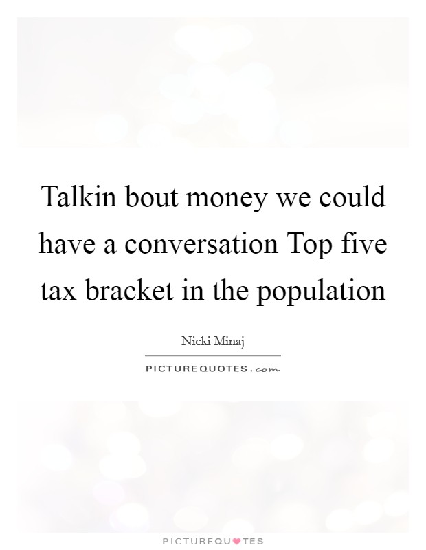 Talkin bout money we could have a conversation Top five tax bracket in the population Picture Quote #1