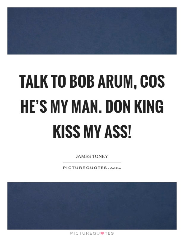 Talk to Bob Arum, cos he’s my man. Don King kiss my ass! Picture Quote #1
