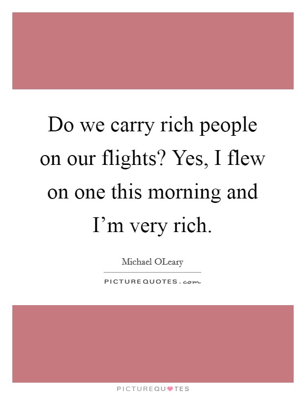 Do we carry rich people on our flights? Yes, I flew on one this morning and I’m very rich Picture Quote #1