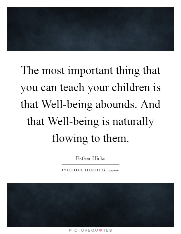 The most important thing that you can teach your children is that Well-being abounds. And that Well-being is naturally flowing to them Picture Quote #1